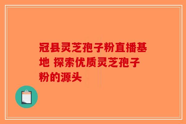 冠县灵芝孢子粉直播基地 探索优质灵芝孢子粉的源头-第1张图片-破壁灵芝孢子粉研究指南