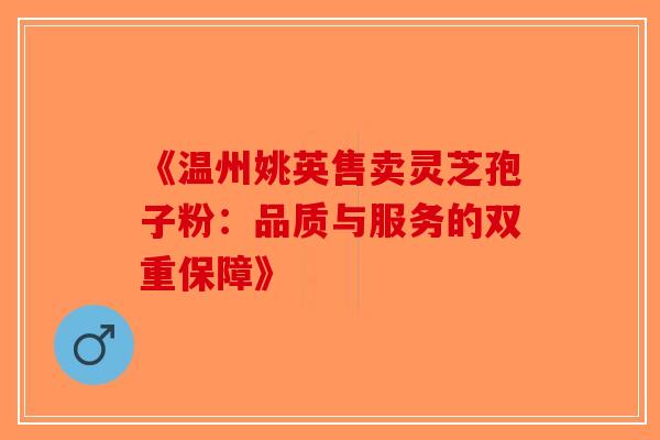 《温州姚英售卖灵芝孢子粉：品质与服务的双重保障》-第1张图片-破壁灵芝孢子粉研究指南