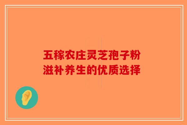 五稼农庄灵芝孢子粉 滋补养生的优质选择-第1张图片-破壁灵芝孢子粉研究指南