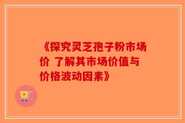 《探究灵芝孢子粉市场价 了解其市场价值与价格波动因素》-第1张图片-破壁灵芝孢子粉研究指南