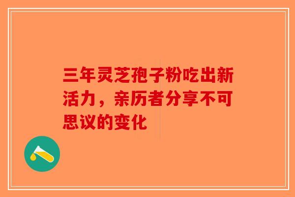三年灵芝孢子粉吃出新活力，亲历者分享不可思议的变化-第1张图片-破壁灵芝孢子粉研究指南