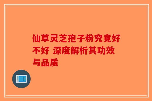 仙草灵芝孢子粉究竟好不好 深度解析其功效与品质-第1张图片-破壁灵芝孢子粉研究指南