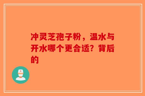 冲灵芝孢子粉，温水与开水哪个更合适？背后的-第1张图片-破壁灵芝孢子粉研究指南