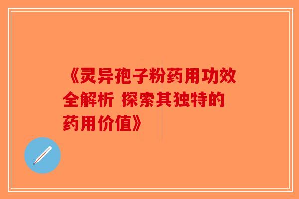 《灵异孢子粉药用功效全解析 探索其独特的药用价值》-第1张图片-破壁灵芝孢子粉研究指南