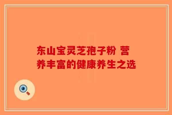 东山宝灵芝孢子粉 营养丰富的健康养生之选-第1张图片-破壁灵芝孢子粉研究指南
