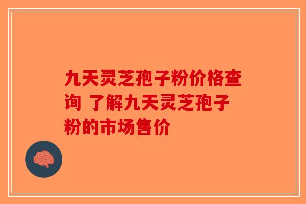 九天灵芝孢子粉价格查询 了解九天灵芝孢子粉的市场售价-第1张图片-破壁灵芝孢子粉研究指南