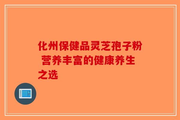 化州保健品灵芝孢子粉 营养丰富的健康养生之选-第1张图片-破壁灵芝孢子粉研究指南
