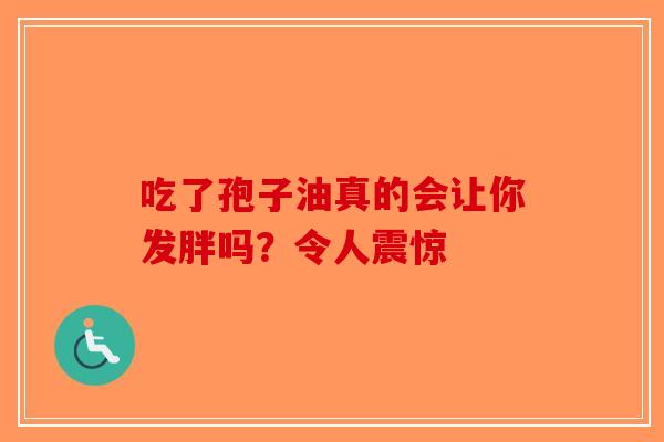 吃了孢子油真的会让你发胖吗？令人震惊-第1张图片-破壁灵芝孢子粉研究指南