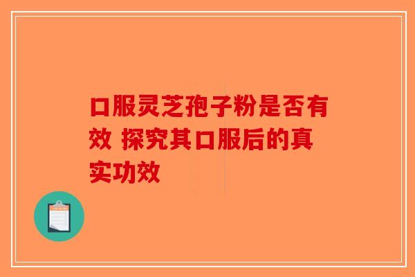 口服灵芝孢子粉是否有效 探究其口服后的真实功效-第1张图片-破壁灵芝孢子粉研究指南