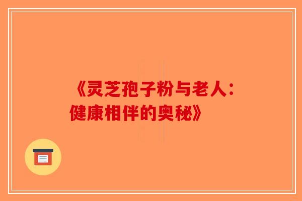 《灵芝孢子粉与老人：健康相伴的奥秘》-第1张图片-破壁灵芝孢子粉研究指南