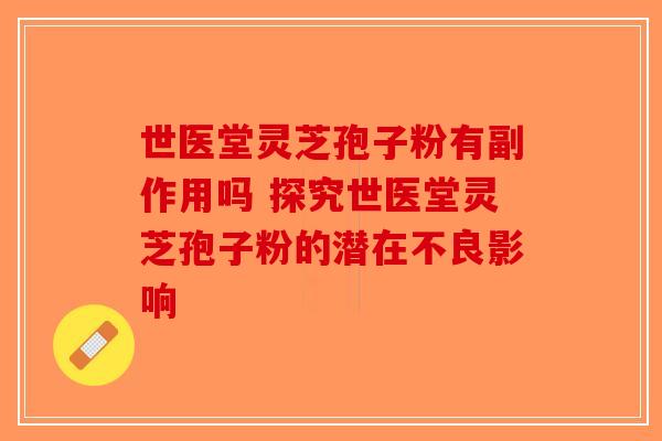 世医堂灵芝孢子粉有副作用吗 探究世医堂灵芝孢子粉的潜在不良影响-第1张图片-破壁灵芝孢子粉研究指南