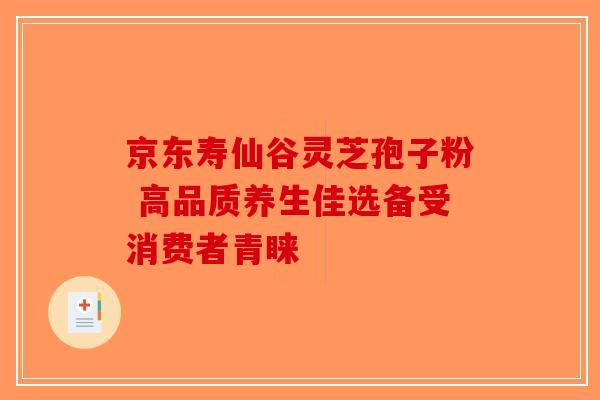 京东寿仙谷灵芝孢子粉 高品质养生佳选备受消费者青睐-第1张图片-破壁灵芝孢子粉研究指南