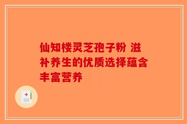 仙知楼灵芝孢子粉 滋补养生的优质选择蕴含丰富营养-第1张图片-破壁灵芝孢子粉研究指南