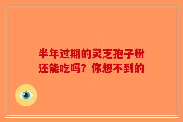 半年过期的灵芝孢子粉还能吃吗？你想不到的-第1张图片-破壁灵芝孢子粉研究指南