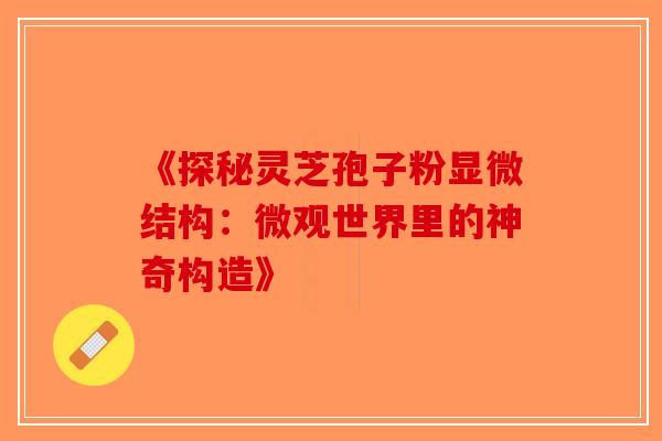 《探秘灵芝孢子粉显微结构：微观世界里的神奇构造》-第1张图片-破壁灵芝孢子粉研究指南