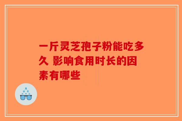 一斤灵芝孢子粉能吃多久 影响食用时长的因素有哪些-第1张图片-破壁灵芝孢子粉研究指南