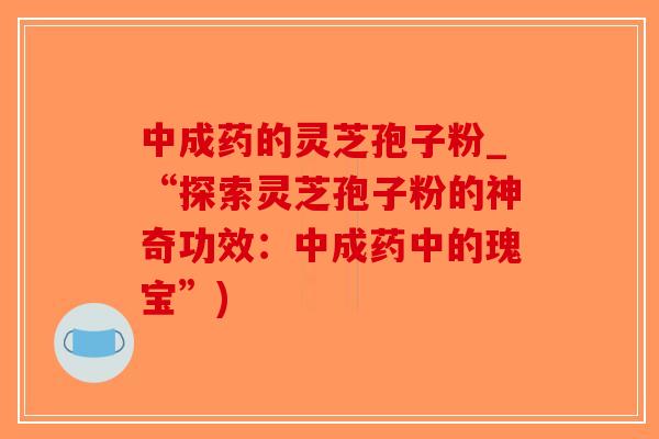 中成药的灵芝孢子粉_“探索灵芝孢子粉的神奇功效：中成药中的瑰宝”)-第1张图片-破壁灵芝孢子粉研究指南