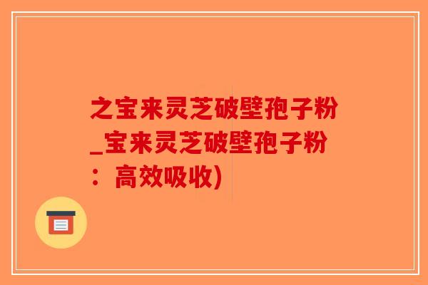 之宝来灵芝破壁孢子粉_宝来灵芝破壁孢子粉：高效吸收)-第1张图片-破壁灵芝孢子粉研究指南