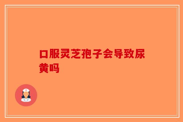 口服灵芝孢子会导致尿黄吗-第1张图片-破壁灵芝孢子粉研究指南