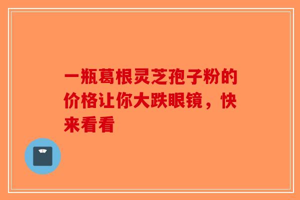 一瓶葛根灵芝孢子粉的价格让你大跌眼镜，快来看看-第1张图片-破壁灵芝孢子粉研究指南