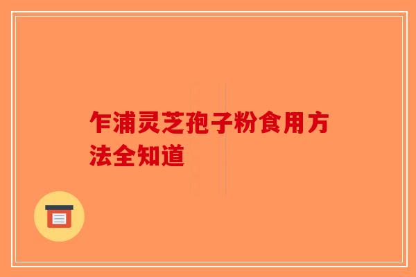 乍浦灵芝孢子粉食用方法全知道-第1张图片-破壁灵芝孢子粉研究指南