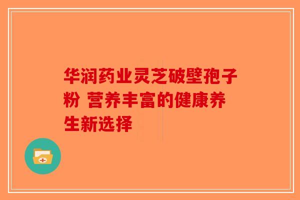 华润药业灵芝破壁孢子粉 营养丰富的健康养生新选择-第1张图片-破壁灵芝孢子粉研究指南