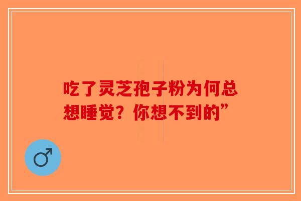 吃了灵芝孢子粉为何总想睡觉？你想不到的”-第1张图片-破壁灵芝孢子粉研究指南