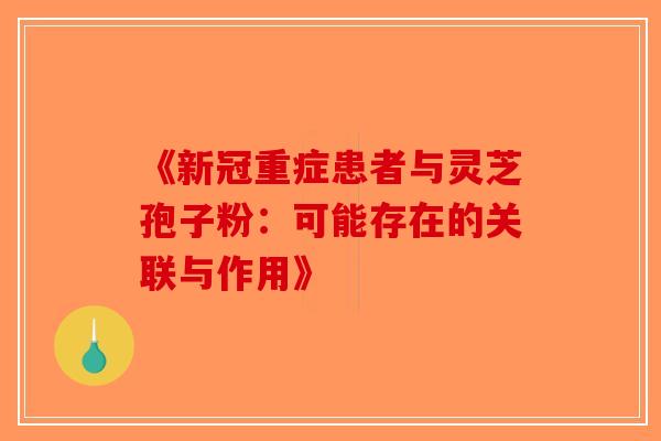 《新冠重症患者与灵芝孢子粉：可能存在的关联与作用》-第1张图片-破壁灵芝孢子粉研究指南