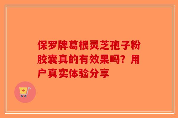 保罗牌葛根灵芝孢子粉胶囊真的有效果吗？用户真实体验分享-第1张图片-破壁灵芝孢子粉研究指南