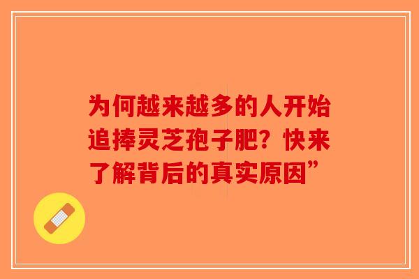 为何越来越多的人开始追捧灵芝孢子肥？快来了解背后的真实原因”-第1张图片-破壁灵芝孢子粉研究指南