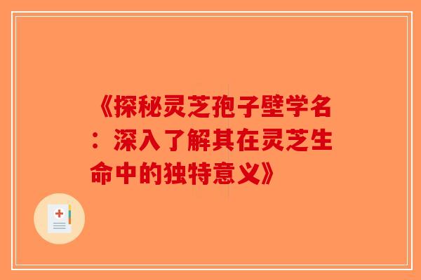 《探秘灵芝孢子壁学名：深入了解其在灵芝生命中的独特意义》-第1张图片-破壁灵芝孢子粉研究指南