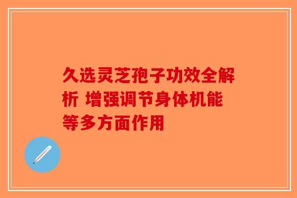 久选灵芝孢子功效全解析 增强调节身体机能等多方面作用-第1张图片-破壁灵芝孢子粉研究指南