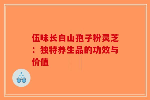 伍味长白山孢子粉灵芝：独特养生品的功效与价值-第1张图片-破壁灵芝孢子粉研究指南