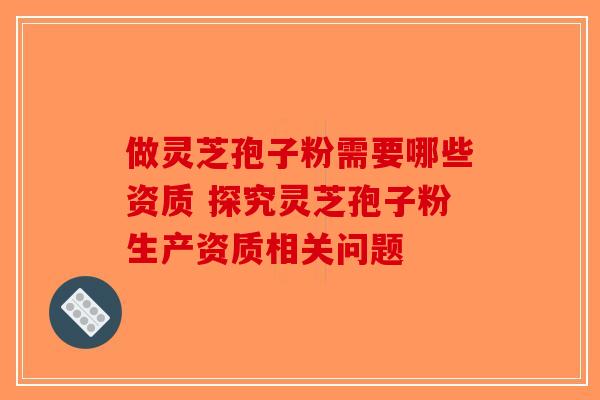 做灵芝孢子粉需要哪些资质 探究灵芝孢子粉生产资质相关问题-第1张图片-破壁灵芝孢子粉研究指南