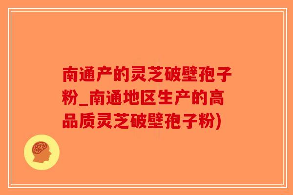 南通产的灵芝破壁孢子粉_南通地区生产的高品质灵芝破壁孢子粉)-第1张图片-破壁灵芝孢子粉研究指南