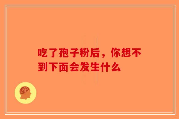 吃了孢子粉后，你想不到下面会发生什么-第1张图片-破壁灵芝孢子粉研究指南