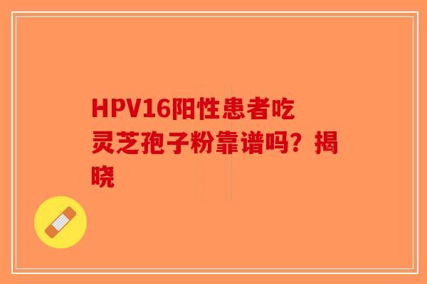 HPV16阳性患者吃灵芝孢子粉靠谱吗？揭晓-第1张图片-破壁灵芝孢子粉研究指南