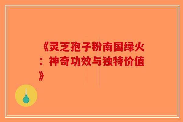 《灵芝孢子粉南国绿火：神奇功效与独特价值》-第1张图片-破壁灵芝孢子粉研究指南