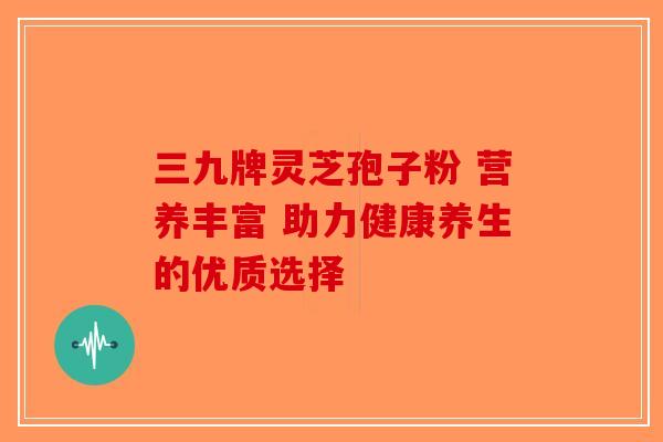 三九牌灵芝孢子粉 营养丰富 助力健康养生的优质选择-第1张图片-破壁灵芝孢子粉研究指南