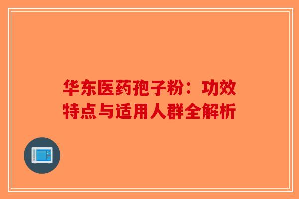 华东医药孢子粉：功效特点与适用人群全解析-第1张图片-破壁灵芝孢子粉研究指南