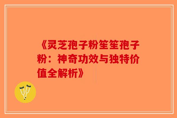 《灵芝孢子粉笙笙孢子粉：神奇功效与独特价值全解析》-第1张图片-破壁灵芝孢子粉研究指南