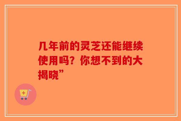 几年前的灵芝还能继续使用吗？你想不到的大揭晓”-第1张图片-破壁灵芝孢子粉研究指南