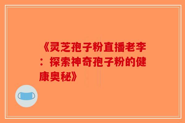 《灵芝孢子粉直播老李：探索神奇孢子粉的健康奥秘》-第1张图片-破壁灵芝孢子粉研究指南