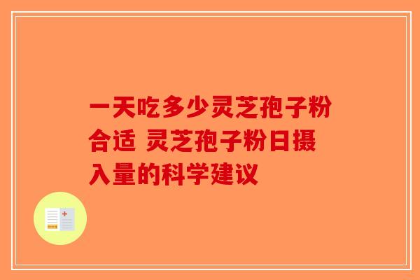 一天吃多少灵芝孢子粉合适 灵芝孢子粉日摄入量的科学建议-第1张图片-破壁灵芝孢子粉研究指南
