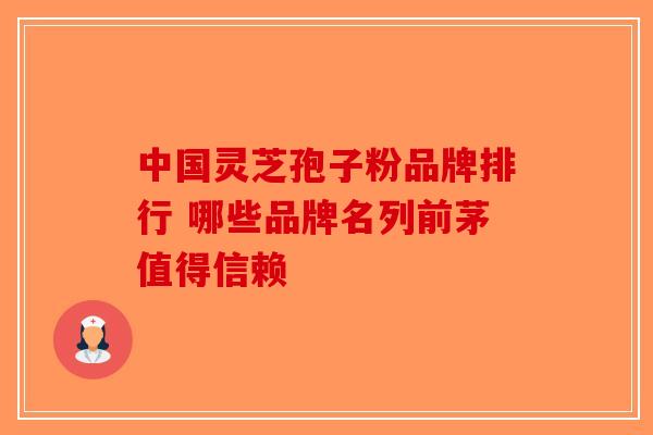 中国灵芝孢子粉品牌排行 哪些品牌名列前茅值得信赖-第1张图片-破壁灵芝孢子粉研究指南