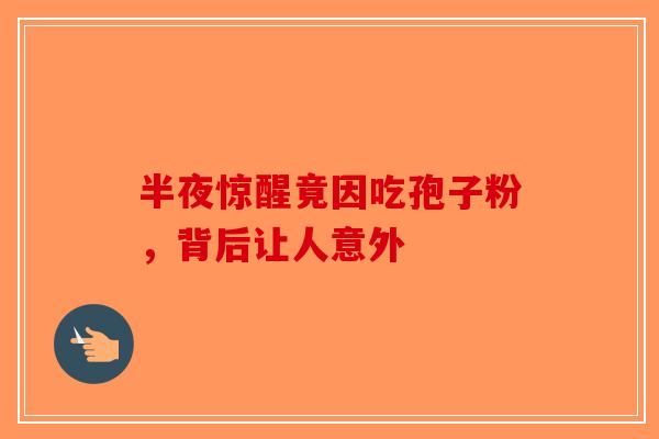 半夜惊醒竟因吃孢子粉，背后让人意外-第1张图片-破壁灵芝孢子粉研究指南