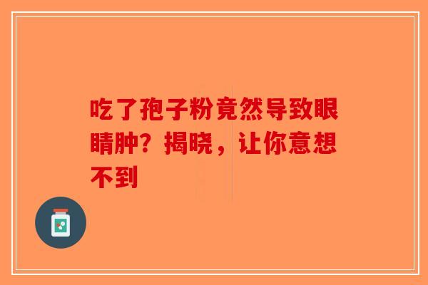 吃了孢子粉竟然导致眼睛肿？揭晓，让你意想不到-第1张图片-破壁灵芝孢子粉研究指南