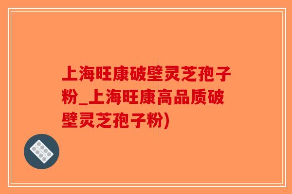 上海旺康破壁灵芝孢子粉_上海旺康高品质破壁灵芝孢子粉)-第1张图片-破壁灵芝孢子粉研究指南