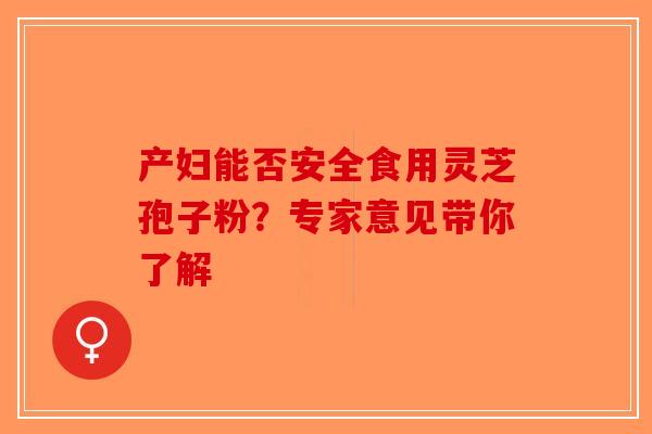 产妇能否安全食用灵芝孢子粉？专家意见带你了解-第1张图片-破壁灵芝孢子粉研究指南