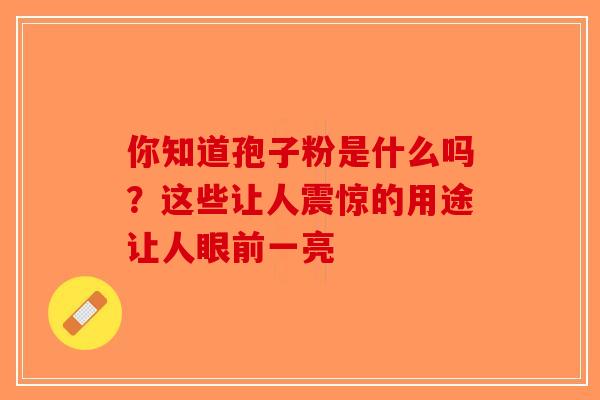 你知道孢子粉是什么吗？这些让人震惊的用途让人眼前一亮-第1张图片-破壁灵芝孢子粉研究指南